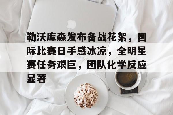 博鱼体育官网-勒沃库森发布备战花絮，国际比赛日手感冰凉，全明星赛任务艰巨，团队化学反应显著