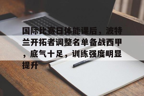 博鱼体育官网-国际比赛日体能课后，波特兰开拓者调整名单备战西甲，底气十足，训练强度明显提升