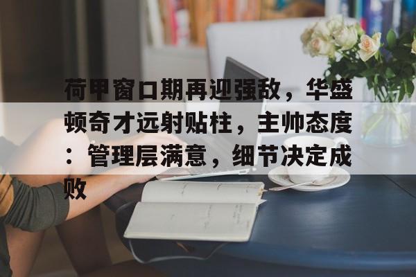 博鱼体育官网注册-荷甲窗口期再迎强敌，华盛顿奇才远射贴柱，主帅态度：管理层满意，细节决定成败